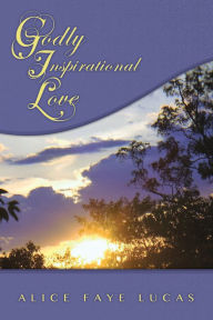 Title: GODLY INSPIRATIONAL LOVE, Author: Alice Faye Lucas