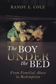 Title: The Boy Under the Bed: From Familial Abuse to Redemption, Author: Randy E. Cole