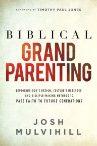Title: Biblical Grandparenting: Exploring God's Design, Culture's Messages, and Disciple-Making Methods to Pass Faith on to Future Generations, Author: Josh Mulvihill