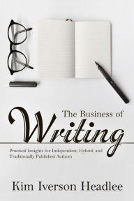 Title: The Business of Writing: Practical Insights for Independent, Hybrid, and Traditionally Published Authors, Author: Kim Iverson Headlee