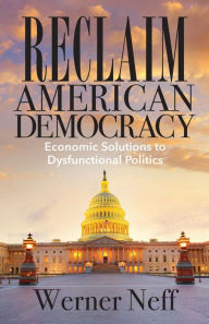 Title: Reclaim American Democracy:Economic Solutions to Dysfunctional Politics, Author: Werner Neff