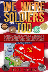 Title: We Were Soldiers Too: A Historical Look at Germany During the Cold War From the US Soldiers Who Served There (Volume 2), Author: Bob Kern