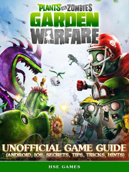 Plants vs Zombies Garden Warfare Unofficial Game Guide (Android, iOS, Secrets, Tips, Tricks, Hints)