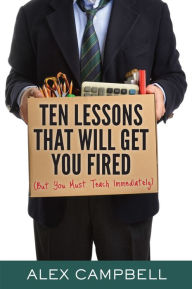 Title: Ten Lessons That Will Get You Fired (But You Must Teach Immediately), Author: Alex Campbell