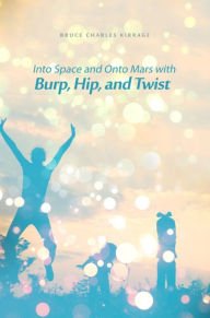 Title: Into Space and Onto Mars with Burp, Hip, and Twist, Author: Bruce Charles Kirrage