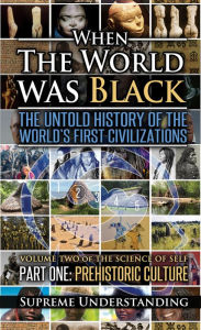 Title: When the World was Black: The Untold History of the World's First Civilizations, Part One: Prehistoric Cultures, Author: Supreme Understanding