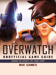 Title: Overwatch Unofficial Game Guide Android, Ios, Secrets, Tips, Tricks, Hints, Author: Tommy Butler