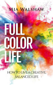 Title: Full Color Life: How to Live a Creative, Balanced Life, Author: Margery Walshaw