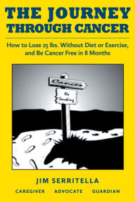 Title: The Journey Through Cancer: How to Lose 25 lbs. Without Diet or Exercise, and Be Cancer Free in 8 Months, Author: Jim Serritella