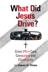 Title: What Did Jesus Drive: Crisis, PR in Cars, Computers and Christianity, Author: Jason Vines