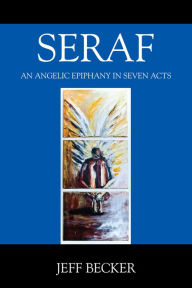 Title: SERAF:AN ANGELIC EPIPHANY IN SEVEN ACTS, Author: Jeff Becker