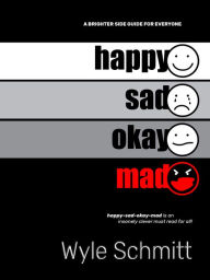 Title: happy sad okay mad: A Brighter Side Guide for Everyone, Author: Wyle Schmitt