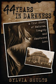 Title: 44 Years in Darkness: A True Story of Madness, Tragedy, and Shattered Love, Author: Sylvia Shults