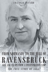 Title: From Normandy To The Hell Of Ravensbruck Life and Escape from a Concentration Camp: The True Story of 44667, Author: Francis Pitard