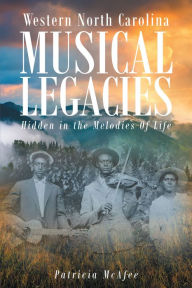 Title: Western North Carolina Musical Legacies: Hidden In The Melodies Of Life, Author: Curt Lucas