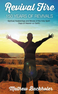 Title: Revival Fire, 150 Years of Revivals, Spiritual Awakenings and Moves of the Holy Spirit: Days of Heaven on Earth!, Author: Mathew Backholer