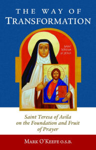 Title: The Way of Transformation: Saint Teresa of Avila on the Foundation and Fruit of Prayer, Author: Mark O'Keefe