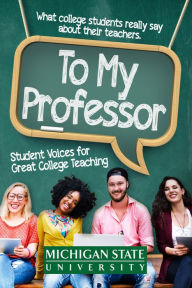 Title: To My Professor: Student Voices for Great College Teaching, Author: Michigan State University School of Journalism