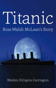 Title: Titanic: Rose Walsh McLean's Story, Author: Walden DiCaprio Carrington