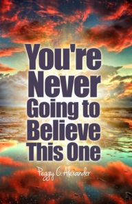 Title: You're Never Going to Believe This One, Author: Peggy C. Alexander