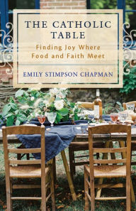 Title: The Catholic Table: Finding Joy Where Food and Faith Meet, Author: Emily Stimpson Chapman