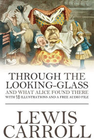 Title: Through the Looking-Glass and What Alice Found There: With 18 Illustrations and a Free Online Audio File., Author: Lewis Carroll