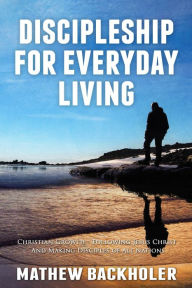 Title: Discipleship for Everyday Living, Christian Growth, Following Jesus Christ and Making Disciples of All Nations: Firm Foundations, the Gospel, Gods Will, Evangelism, Missions, Teaching, Doctrine and Ministry, Power of the Holy Spirit, Author: Mathew Backholer