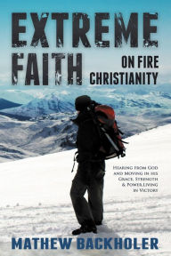 Title: Extreme Faith, On Fire Christianity, Hearing from God and Moving in His Grace, Strength & Power: Living in Victory, Author: Mathew Backholer