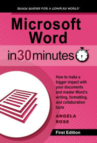 Title: Microsoft Word In 30 Minutes: How to make a bigger impact with your documents and master Words writing, formatting, and collaboration tools, Author: Angela Rose