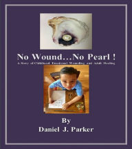 Title: No Wound...No Pearl ! A Story of Childhood Emotional Wounding and Adult Healing, Author: Daniel J. Parker