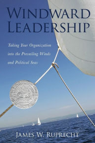 Title: Windward Leadership: Taking Your Organization into the Prevailing Winds and Political Seas, Author: James Ruprecht