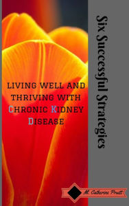 Title: Living Well and Thriving with Chronic Kidney Disease (Six Successful Strategies), Author: M Pruitt