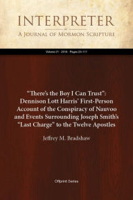 Title: Theres the Boy I Can Trust: Dennison Lott Harris First-Person Account of the Conspiracy of Nauvoo and Events Surrounding Joseph Smiths Last Charge to the Twelve Apostles, Author: Jeffrey M. Bradshaw