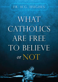 Title: What Catholics are Free to Believe or Not, Author: Fr. H.G. Hughes