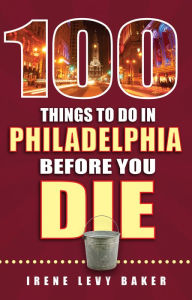 Title: 100 Things to Do in Philadelphia Before You Die, Author: Irene Levy Baker