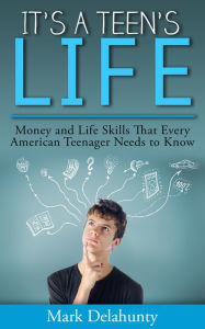 Title: It's a Teen's Life: Money and Life Skills That Every American Teenager Needs to Know, Author: Mark Delahunty