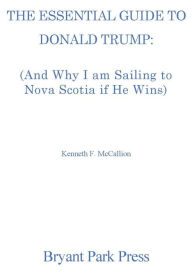 Title: The Essential Guide To Donald Trump (And Why I am Sailing to Nova Scotia if He Wins), Author: Kenneth F. McCallion