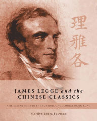 Title: James Legge and the Chinese Classics: A brilliant Scot in the turmoil of colonial Hong Kong, Author: Marilyn Laura Bowman