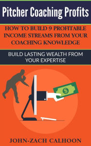 Title: Pitcher Coaching Profits - How Coaches Can Build 9 Profitable Income Streams From Your Coaching Knowledge, Author: John-Zach Calhoun