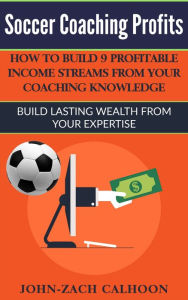 Title: Soccer Coaching Profits - How Coaches Can Build 9 Profitable Income Streams From Your Coaching Knowledge, Author: John-Zach Calhoon