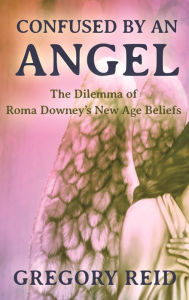 Title: Confused By An Angel: The Dilemma of Roma Downey's New Age Beliefs, Author: Gregory Reid