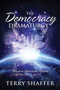 Title: The Democracy Dramaturgy: Modern American Politics in Two Acts, Author: Terry Shaffer