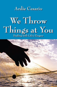 Title: We Throw Things at You: Dealing with Lifes Zingers, Author: Ardie Cesario