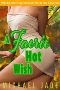 Title: A Faerie Hot Wish (Faerie erotica, Fantasy erotica, Multipartner, Cum bath, Cum candy), Author: Michael Jade