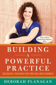 Title: Building a Powerful Practice: Successful Strategies for Your Wellness Business, Author: Deborah Flanagan