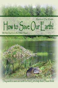 Title: How to Save Our Earth!: Book #1 The Truth! / They work to save our earth for free! Let's help them! Please think!, Author: Eric the Blue Sage!