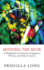 Title: Minding the Muse: A Handbook for Painters, Composers, Writers, and Other Creators, Author: Priscilla Long