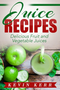 Title: Juice Recipes: Delicious Fruit and Vegetable Juices. (Juicing, Juice Cleanse, Juicer Recipes, Juicing for Weight Loss, Juicer), Author: Kevin Kerr