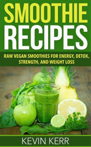 Title: Smoothie Recipes: Raw Vegan Smoothies for Energy, Detox, Strength, and Weight Loss. (Green Smoothies, Vegan, Raw Food, Superfood Smoothies, Blender Recipes, Smoothies), Author: Kevin Kerr