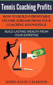 Title: Tennis Coaching Profits - How Coaches Can Build 9 Profitable Income Streams From Your Coaching Knowledge, Author: John-Zach Calhoon